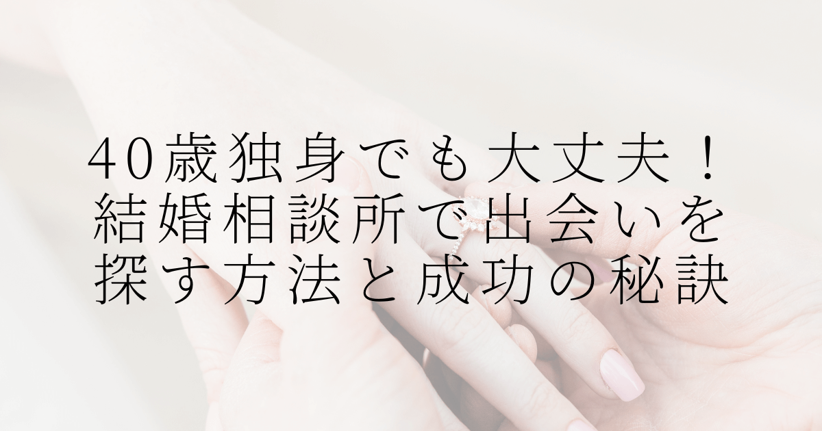 40歳独身でも大丈夫！結婚相談所で出会いを探す方法と成功の秘訣