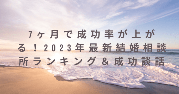 7ヶ月で成功率が上がる！2023年最新結婚相談所ランキング＆成功談話