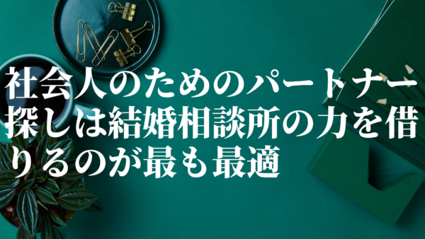 社会人のためのパートナー探しは結婚相談所の力を借りるのが最も最適