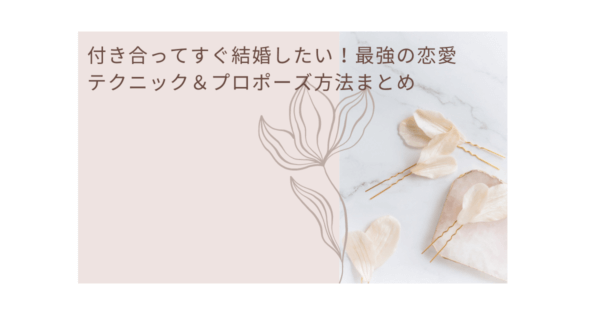 2023年版 付き合ってすぐ結婚したい！最強の恋愛テクニック＆プロポーズ方法まとめ
