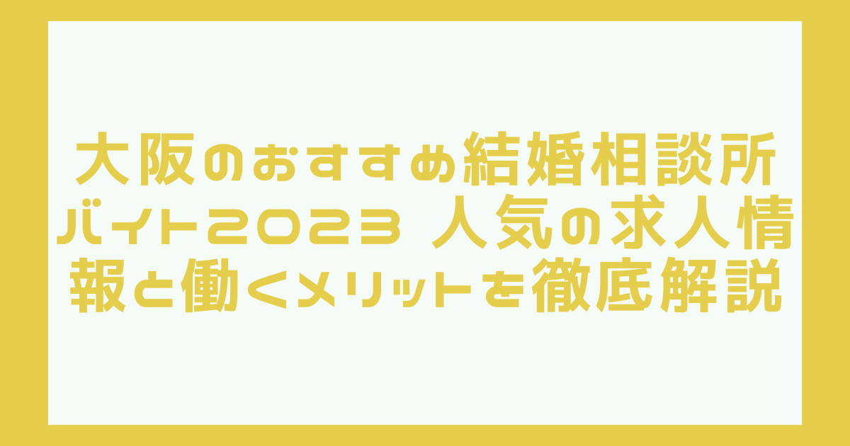 大阪のおすすめ結婚相談所バイト2023 人気の求人情報と働くメリットを徹底解説