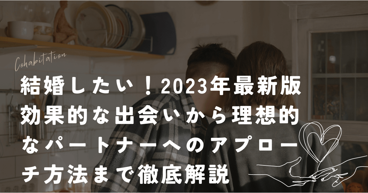 結婚したい！2023年最新版 効果的な出会いから理想的なパートナーへのアプローチ方法まで徹底解説