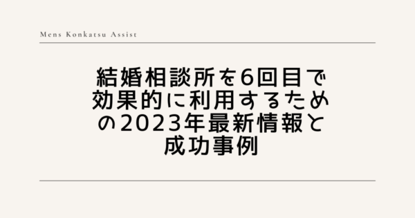 結婚相談所を6回目で効果的に利用するための2023年最新情報と成功事例