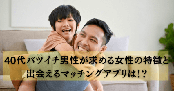 40代バツイチ男性が求める女性の特徴と出会えるマッチングアプリは！？