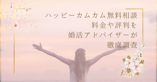 ハッピーカムカム無料相談 料金や評判を婚活アドバイザーが徹底調査