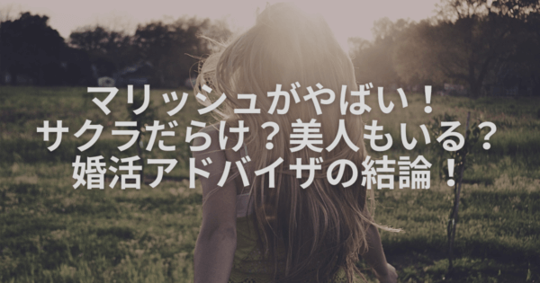 マリッシュがやばい！ サクラだらけ？美人もいる？婚活アドバイザの結論！
