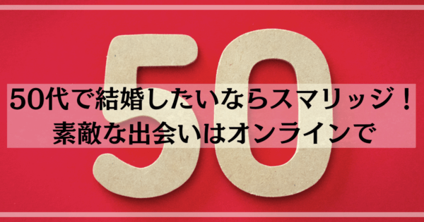 50代で結婚したいならスマリッジ！素敵な出会いはオンラインで
