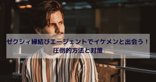 ゼクシィ縁結びエージェントでイケメンと出会う！圧倒的方法と対策