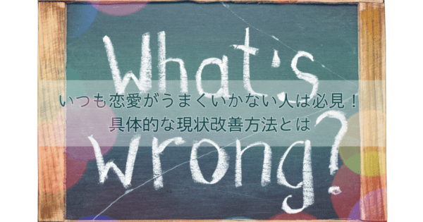 いつも恋愛がうまくいかない人は必見！具体的な現状改善方法とは