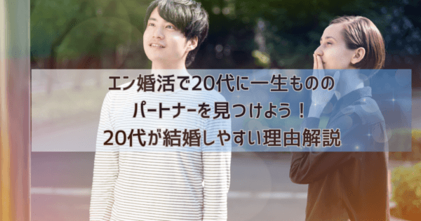 エン婚活で20代に一生もののパートナーを見つけよう！20代が結婚しやすい理由解説