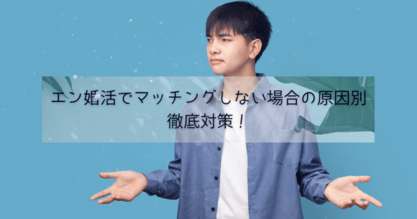 エン婚活でマッチングしない場合の原因別徹底対策！