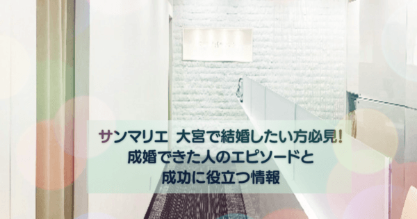 サンマリエ 大宮(埼玉)で結婚したい方必見!成婚できた人のエピソードと成功に役立つ情報