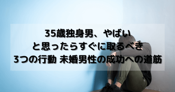 35歳独身男、やばいと思ったらすぐに取るべき3つの行動 未婚男性の成功への道筋
