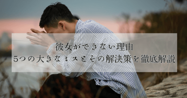 彼女ができない理由:5つの大きなミスとその解決策を徹底解説