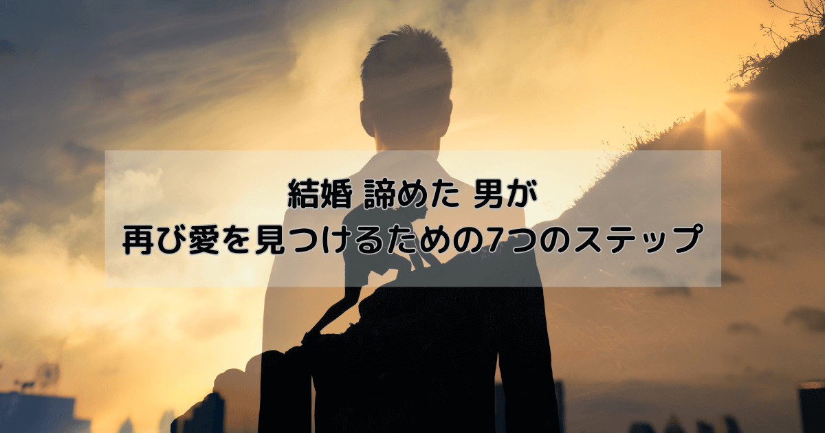 結婚 諦めた 男が再び愛を見つけるための7つのステップ