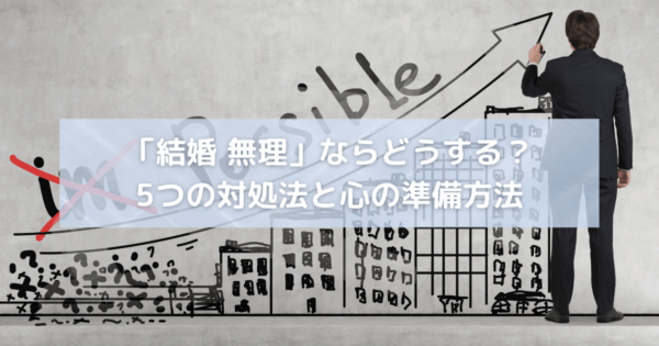 「結婚 無理」ならどうする?5つの対処法と心の準備方法