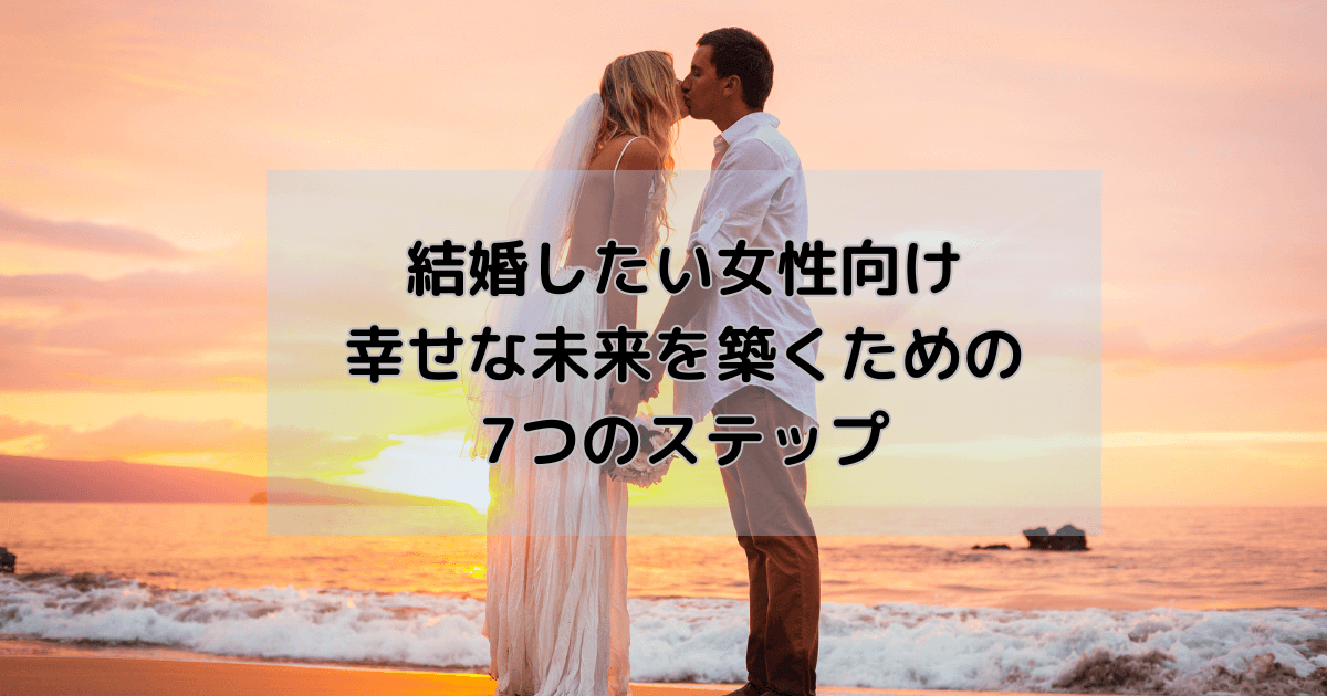 結婚したい女性向け：幸せな未来を築くための7つのステップ