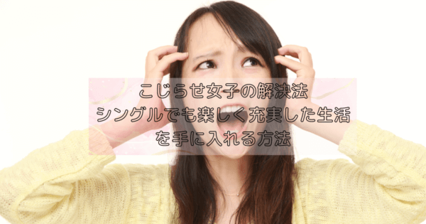 こじらせ女子の解決法：シングルでも楽しく充実した生活を手に入れる方法