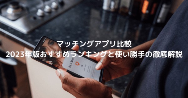 マッチングアプリ比較:2023年版おすすめランキングと使い勝手の徹底解説