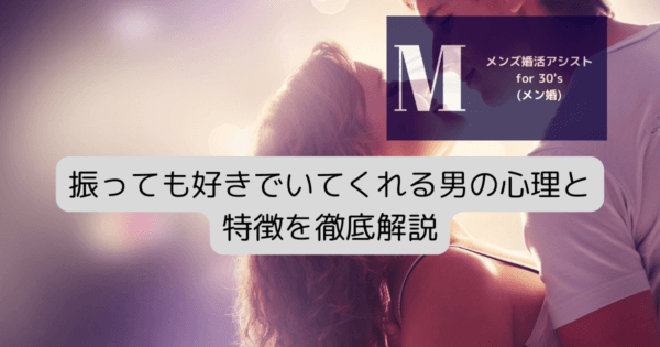 振っても好きでいてくれる男の心理と特徴を徹底解説
