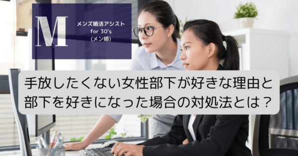 手放したくない女性部下が好きな理由と部下を好きになった場合の対処法とは？