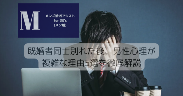 既婚者同士別れた後、男性心理が複雑な理由5選を徹底解説