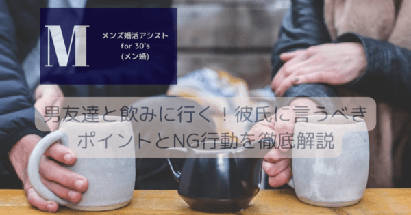 男友達と飲みに行く！彼氏に言うべきポイントとNG行動を徹底解説