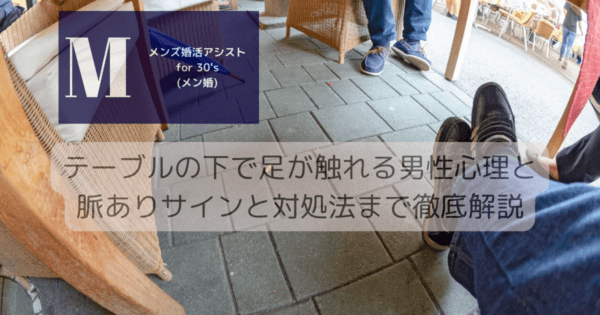 テーブルの下で足が触れる男性心理と脈ありサインと対処法まで徹底解説